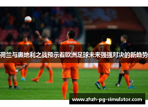 荷兰与奥地利之战预示着欧洲足球未来强强对决的新趋势