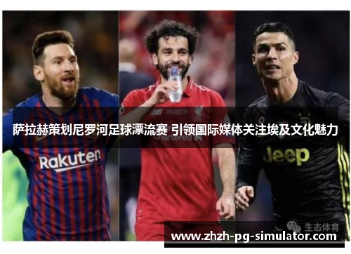 萨拉赫策划尼罗河足球漂流赛 引领国际媒体关注埃及文化魅力