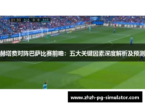 赫塔费对阵巴萨比赛前瞻：五大关键因素深度解析及预测