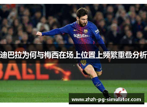 迪巴拉为何与梅西在场上位置上频繁重叠分析 迪巴拉为何与梅西在场上位置上频繁重叠分析