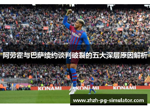 阿劳霍与巴萨续约谈判破裂的五大深层原因解析