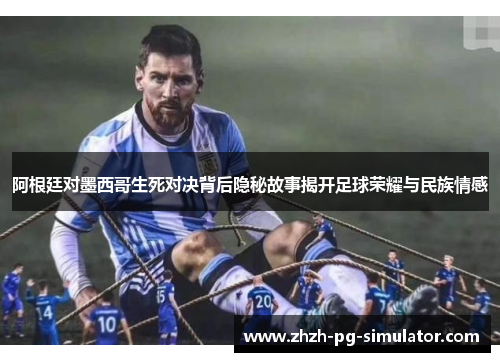 阿根廷对墨西哥生死对决背后隐秘故事揭开足球荣耀与民族情感