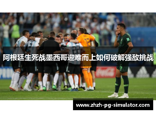 阿根廷生死战墨西哥迎难而上如何破解强敌挑战