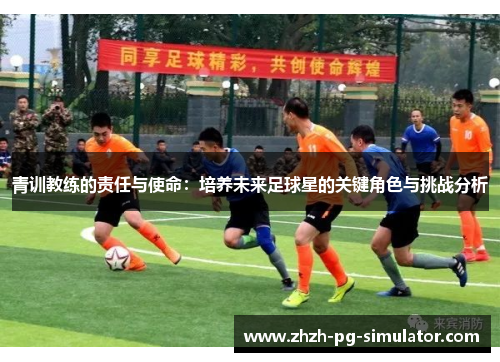 青训教练的责任与使命:培养未来足球星的关键角色与挑战分析 青训教练的责任与使命:培养未来足球星的关键角色与挑战分析