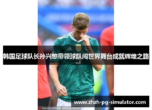 韩国足球队长孙兴慜带领球队闯世界舞台成就辉煌之路