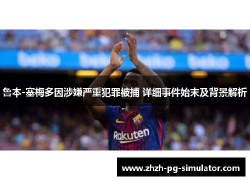 鲁本-塞梅多因涉嫌严重犯罪被捕 详细事件始末及背景解析 鲁本-塞梅多因涉嫌严重犯罪被捕 详细事件始末及背景解析