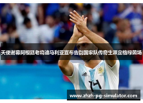 天使谢幕阿根廷老将迪马利亚宣布告别国家队传奇生涯定格绿茵场 天使谢幕阿根廷老将迪马利亚宣布告别国家队传奇生涯定格绿茵场