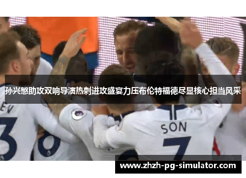 孙兴慜助攻双响导演热刺进攻盛宴力压布伦特福德尽显核心担当风采