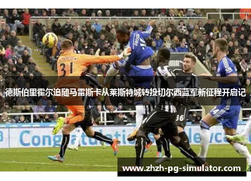 德斯伯里霍尔追随马雷斯卡从莱斯特城转投切尔西蓝军新征程开启记