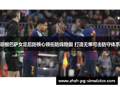 恩根巴萨女足后防核心领衔防线稳固 打造无懈可击防守体系