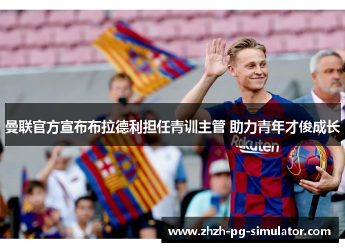 曼联官方宣布布拉德利担任青训主管 助力青年才俊成长