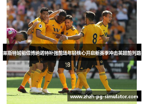 莱斯特城租借博纳诺特补强前场年轻核心开启新赛季冲击英超前列路 莱斯特城租借博纳诺特补强前场年轻核心开启新赛季冲击英超前列路