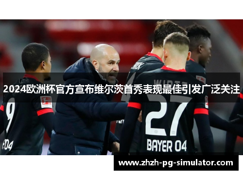 2024欧洲杯官方宣布维尔茨首秀表现最佳引发广泛关注 2024欧洲杯官方宣布维尔茨首秀表现最佳引发广泛关注