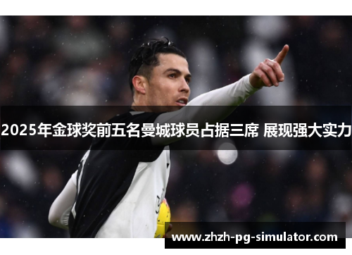 2025年金球奖前五名曼城球员占据三席 展现强大实力 2025年金球奖前五名曼城球员占据三席 展现强大实力