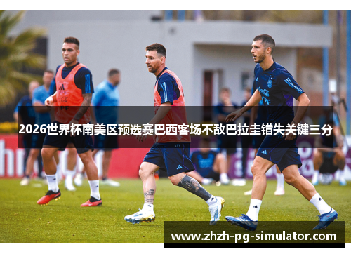 2026世界杯南美区预选赛巴西客场不敌巴拉圭错失关键三分 2026世界杯南美区预选赛巴西客场不敌巴拉圭错失关键三分