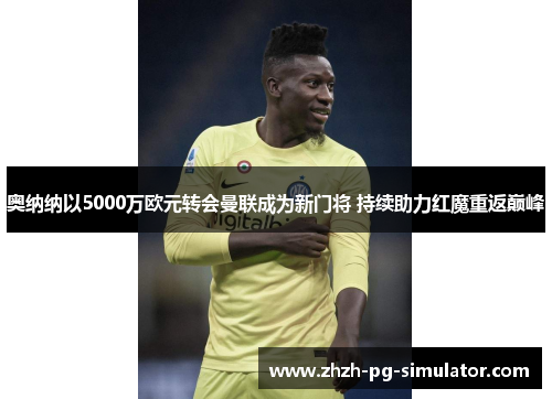 奥纳纳以5000万欧元转会曼联成为新门将 持续助力红魔重返巅峰 奥纳纳以5000万欧元转会曼联成为新门将 持续助力红魔重返巅峰