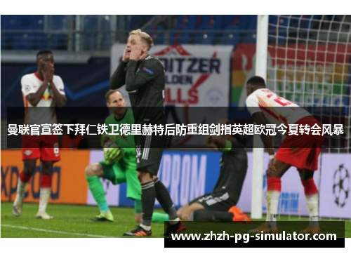 曼联官宣签下拜仁铁卫德里赫特后防重组剑指英超欧冠今夏转会风暴