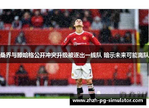 桑乔与滕哈格公开冲突升级被逐出一线队 暗示未来可能离队