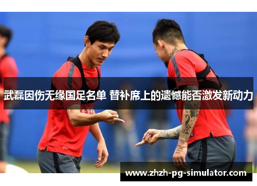 武磊因伤无缘国足名单 替补席上的遗憾能否激发新动力