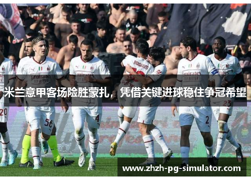 米兰意甲客场险胜蒙扎，凭借关键进球稳住争冠希望