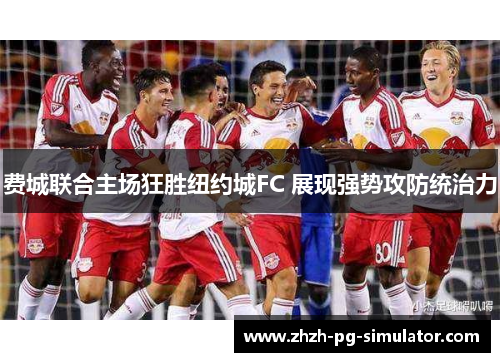 费城联合主场狂胜纽约城FC 展现强势攻防统治力