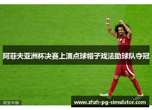 阿菲夫亚洲杯决赛上演点球帽子戏法助球队夺冠