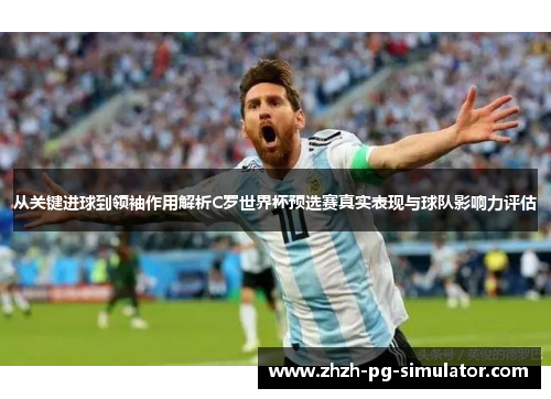 从关键进球到领袖作用解析C罗世界杯预选赛真实表现与球队影响力评估