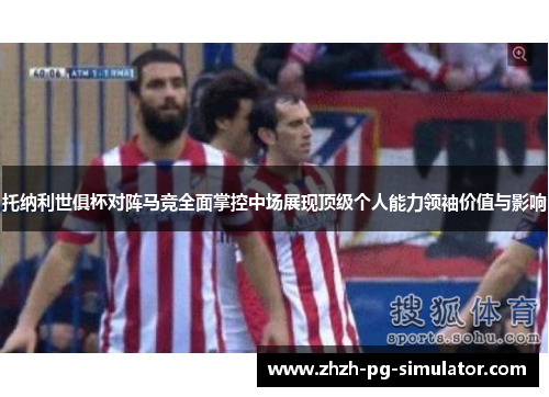 托纳利世俱杯对阵马竞全面掌控中场展现顶级个人能力领袖价值与影响 托纳利世俱杯对阵马竞全面掌控中场展现顶级个人能力领袖价值与影响