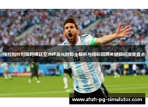 格拉利什对阵阿根廷亚洲杯高光时刻全解析与精彩回顾关键瞬间深度盘点