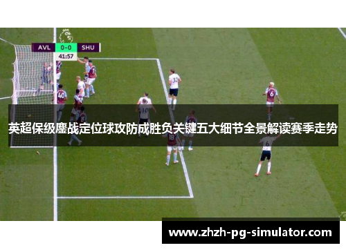 英超保级鏖战定位球攻防成胜负关键五大细节全景解读赛季走势