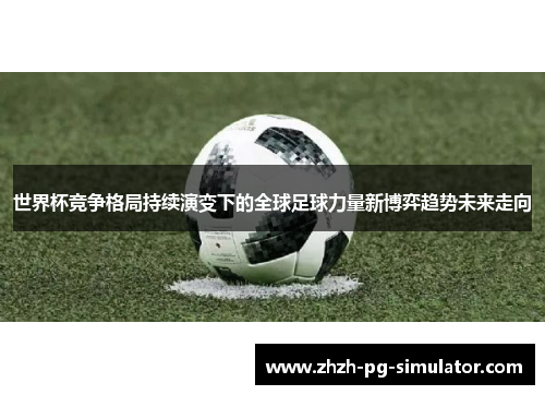 世界杯竞争格局持续演变下的全球足球力量新博弈趋势未来走向 世界杯竞争格局持续演变下的全球足球力量新博弈趋势未来走向