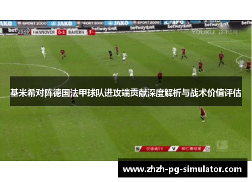 基米希对阵德国法甲球队进攻端贡献深度解析与战术价值评估