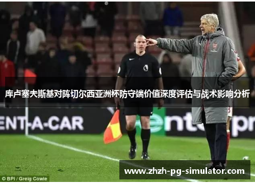库卢塞夫斯基对阵切尔西亚洲杯防守端价值深度评估与战术影响分析