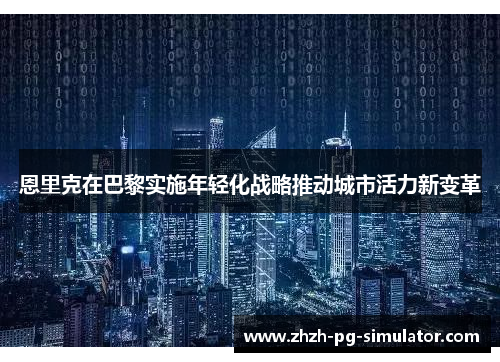 恩里克在巴黎实施年轻化战略推动城市活力新变革
