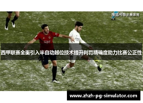 西甲联赛全面引入半自动越位技术提升判罚精确度助力比赛公正性 西甲联赛全面引入半自动越位技术提升判罚精确度助力比赛公正性