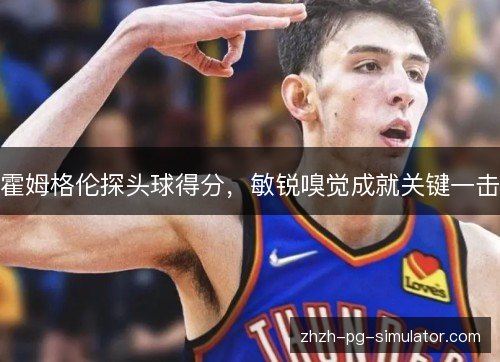 霍姆格伦探头球得分,敏锐嗅觉成就关键一击 霍姆格伦探头球得分,敏锐嗅觉成就关键一击