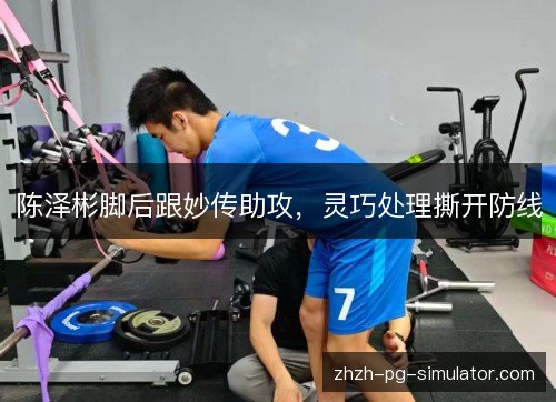 陈泽彬脚后跟妙传助攻,灵巧处理撕开防线 陈泽彬脚后跟妙传助攻,灵巧处理撕开防线