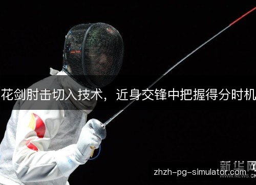 花剑肘击切入技术,近身交锋中把握得分时机 花剑肘击切入技术,近身交锋中把握得分时机